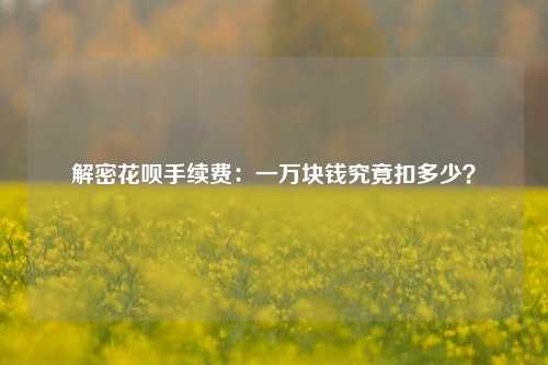 解密花呗手续费：一万块钱究竟扣多少？