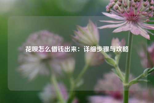 花呗怎么借钱出来：详细步骤与攻略