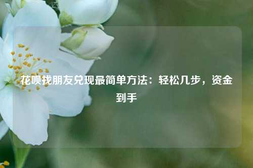 花呗找朋友兑现最简单方法：轻松几步，资金到手