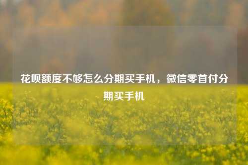 花呗额度不够怎么分期买手机，微信零首付分期买手机