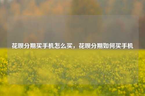 花呗分期买手机怎么买，花呗分期如何买手机