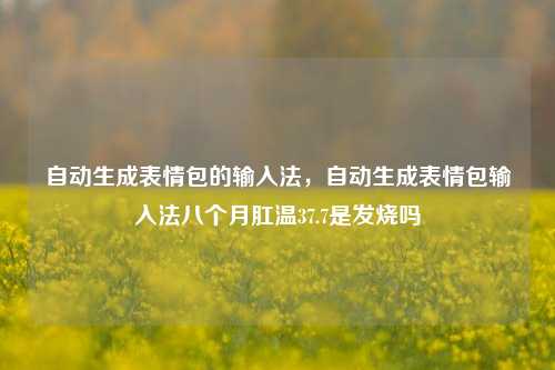 自动生成表情包的输入法，自动生成表情包输入法八个月肛温37.7是发烧吗