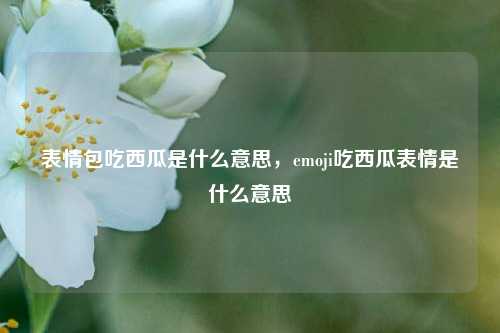 表情包吃西瓜是什么意思，emoji吃西瓜表情是什么意思