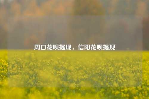 周口花呗提现，信阳花呗提现