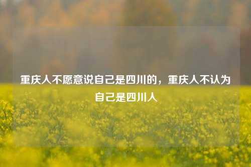 重庆人不愿意说自己是四川的，重庆人不认为自己是四川人