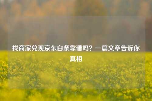 找商家兑现京东白条靠谱吗？一篇文章告诉你真相