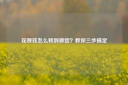 花呗钱怎么转到微信？教你三步搞定