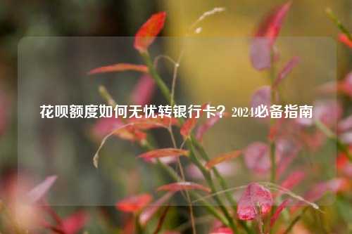 花呗额度如何无忧转银行卡？2024必备指南