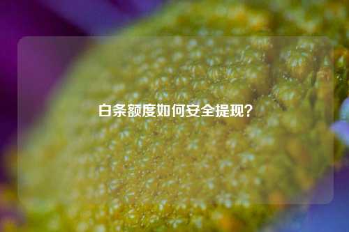 白条额度如何安全提现？