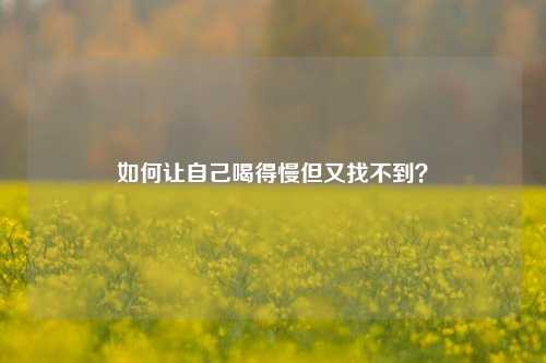 如何让自己喝得慢但又找不到？