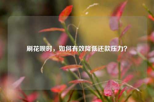 刷花呗时，如何有效降低还款压力？